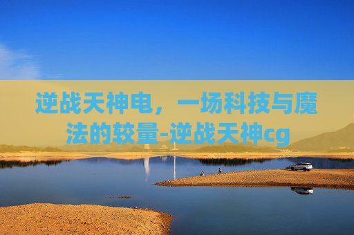 逆战天神电，一场科技与魔法的较量-逆战天神cg
