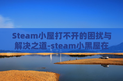 Steam小屋打不开的困扰与解决之道-steam小黑屋在哪儿下载