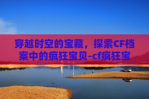穿越时空的宝藏，探索CF档案中的疯狂宝贝-cf疯狂宝贝出来的时候宣传片