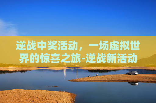 逆战中奖活动，一场虚拟世界的惊喜之旅-逆战新活动抽奖视频