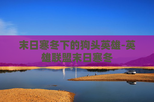 末日寒冬下的狗头英雄-英雄联盟末日寒冬