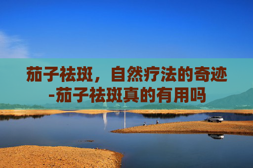 茄子祛斑，自然疗法的奇迹-茄子祛斑真的有用吗