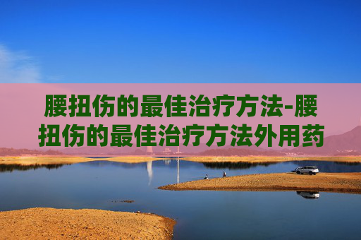 腰扭伤的最佳治疗方法-腰扭伤的最佳治疗方法外用药膏