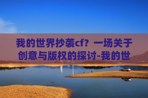 我的世界抄袭cf？一场关于创意与版权的探讨-我的世界抄袭了多少游戏?(真实答案)