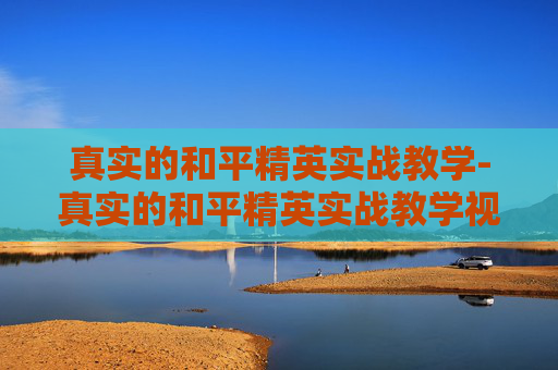 真实的和平精英实战教学-真实的和平精英实战教学视频