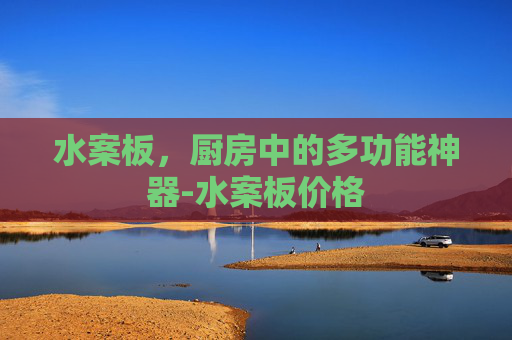 水案板，厨房中的多功能神器-水案板价格