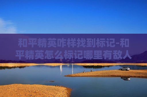 和平精英咋样找到标记-和平精英怎么标记哪里有敌人