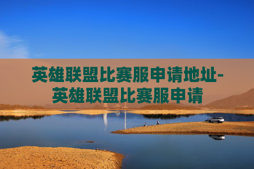英雄联盟比赛服申请地址-英雄联盟比赛服申请