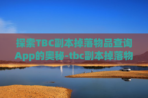 探索TBC副本掉落物品查询App的奥秘-tbc副本掉落物品查询