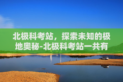 北极科考站，探索未知的极地奥秘-北极科考站一共有几个