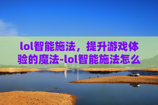lol智能施法，提升游戏体验的魔法-lol智能施法怎么设置把弹道取消掉