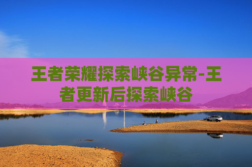 王者荣耀探索峡谷异常-王者更新后探索峡谷