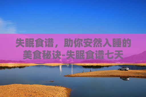 失眠食谱，助你安然入睡的美食秘诀-失眠食谱七天