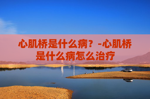 心肌桥是什么病？-心肌桥是什么病怎么治疗