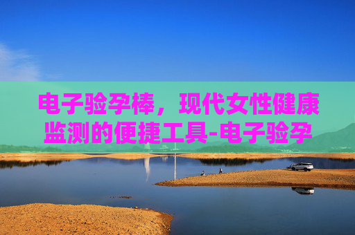 电子验孕棒，现代女性健康监测的便捷工具-电子验孕棒可以重复使用吗