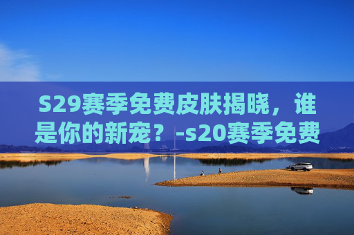 S29赛季免费皮肤揭晓，谁是你的新宠？-s20赛季免费皮肤