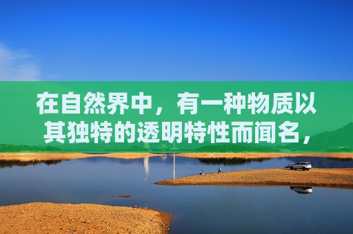 在自然界中，有一种物质以其独特的透明特性而闻名，那就是水。水是地球上最丰富的物质之一，占据了地球表面约71%的体积。它的透明性不仅令人赞叹，而且对我们的生活和环境有着深远的影响。-无色透明的材料只有玻璃吗