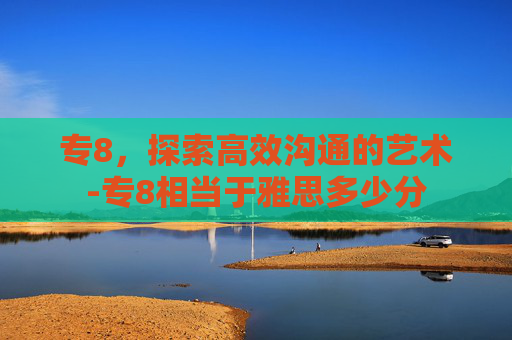 专8，探索高效沟通的艺术-专8相当于雅思多少分