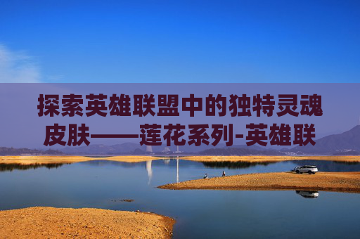 探索英雄联盟中的独特灵魂皮肤——莲花系列-英雄联盟灵魂莲华皮肤图片