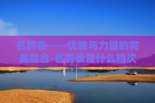 名爵表——优雅与力量的完美融合-名爵表是什么档次
