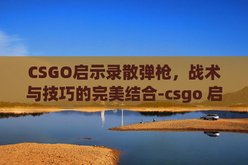 CSGO启示录散弹枪，战术与技巧的完美结合-csgo 启示录
