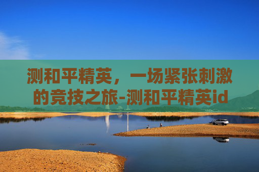 测和平精英，一场紧张刺激的竞技之旅-测和平精英id的软件