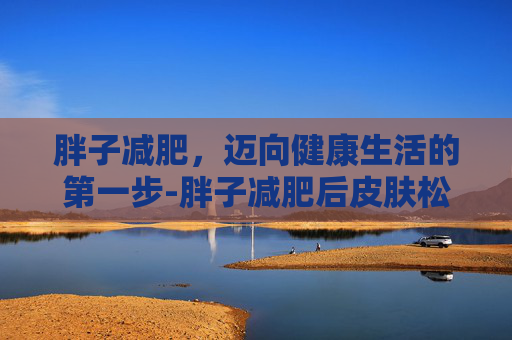 胖子减肥，迈向健康生活的第一步-胖子减肥后皮肤松弛自己会修复吗