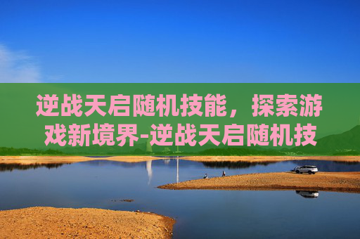 逆战天启随机技能，探索游戏新境界-逆战天启随机技能怎么用