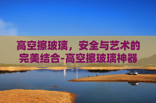 高空擦玻璃，安全与艺术的完美结合-高空擦玻璃神器