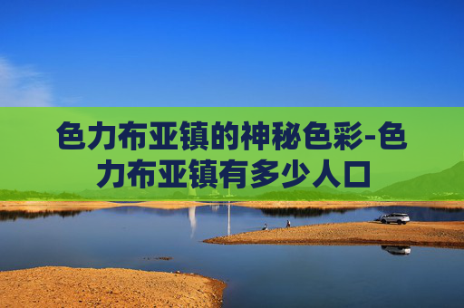 色力布亚镇的神秘色彩-色力布亚镇有多少人口