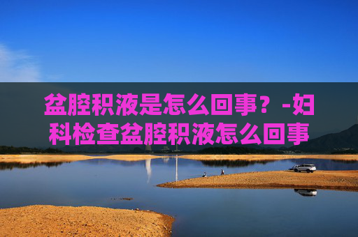 盆腔积液是怎么回事？-妇科检查盆腔积液怎么回事