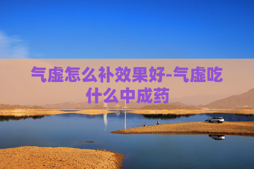 气虚怎么补效果好-气虚吃什么中成药