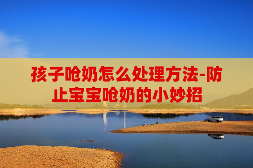 孩子呛奶怎么处理方法-防止宝宝呛奶的小妙招