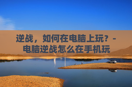 逆战，如何在电脑上玩？-电脑逆战怎么在手机玩