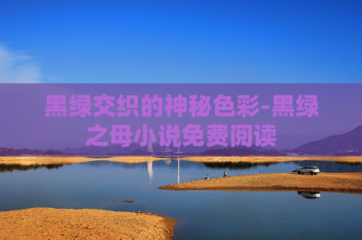 黑绿交织的神秘色彩-黑绿之母小说免费阅读