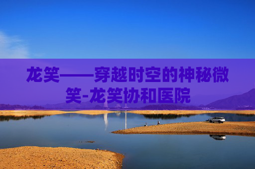 龙笑——穿越时空的神秘微笑-龙笑协和医院