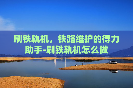 刷铁轨机，铁路维护的得力助手-刷铁轨机怎么做