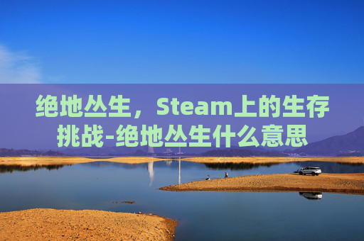 绝地丛生，Steam上的生存挑战-绝地丛生什么意思