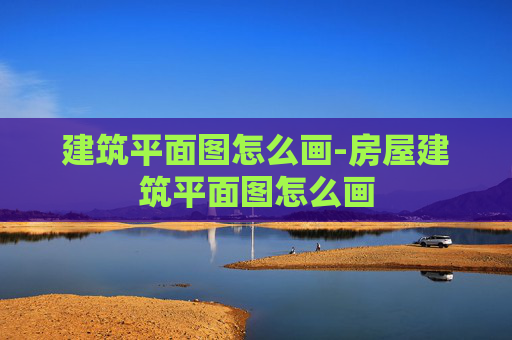 建筑平面图怎么画-房屋建筑平面图怎么画