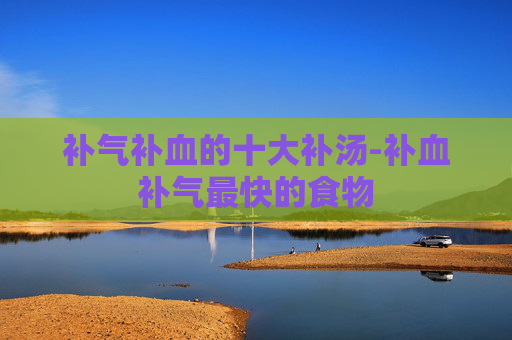 补气补血的十大补汤-补血补气最快的食物