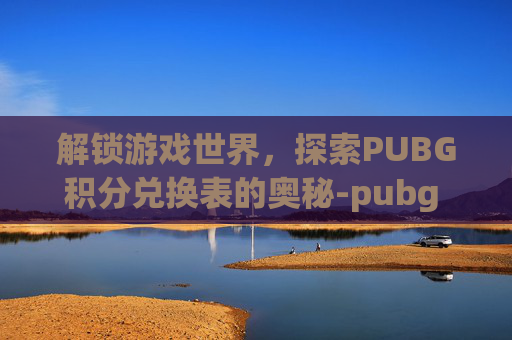 解锁游戏世界，探索PUBG积分兑换表的奥秘-pubg pgi.s积分