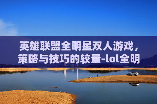 英雄联盟全明星双人游戏，策略与技巧的较量-lol全明星双人游戏怎么玩