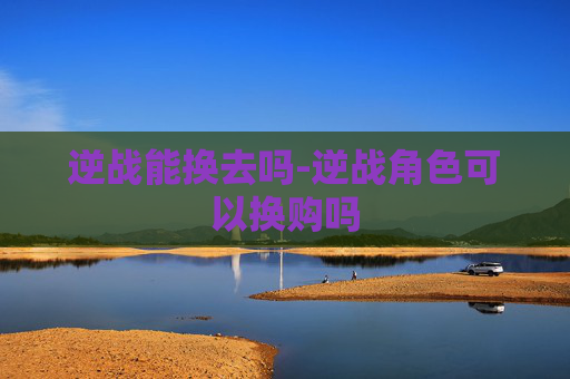 逆战能换去吗-逆战角色可以换购吗