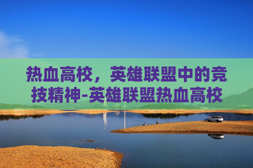 热血高校，英雄联盟中的竞技精神-英雄联盟热血高校