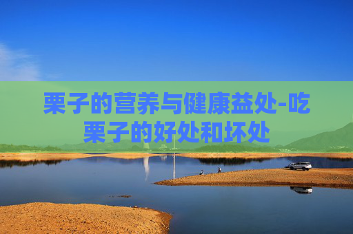 栗子的营养与健康益处-吃栗子的好处和坏处