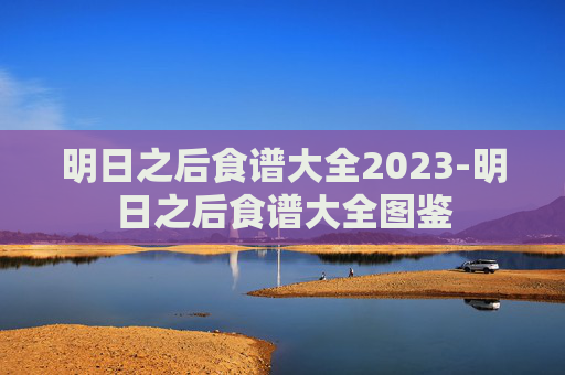 明日之后食谱大全2023-明日之后食谱大全图鉴