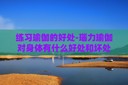 练习瑜伽的好处-瑙力瑜伽对身体有什么好处和坏处