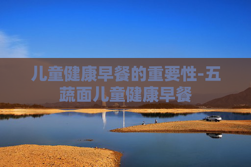 儿童健康早餐的重要性-五蔬面儿童健康早餐