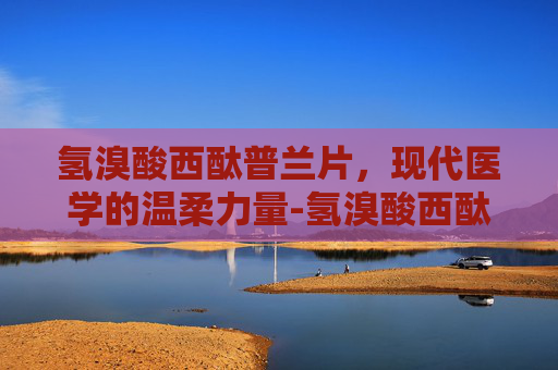 氢溴酸西酞普兰片，现代医学的温柔力量-氢溴酸西酞普兰片的功效与副作用