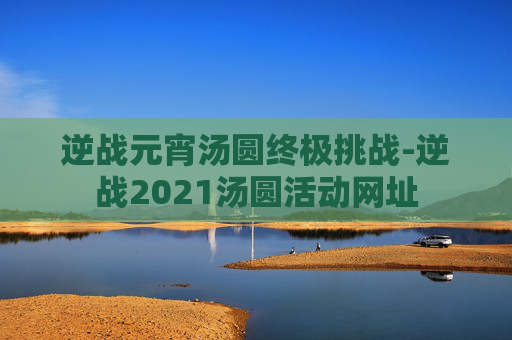 逆战元宵汤圆终极挑战-逆战2021汤圆活动网址